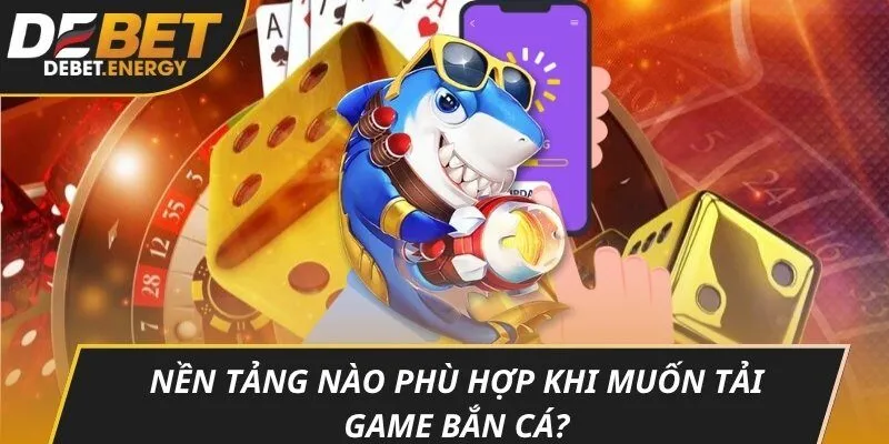 Nền tảng nào phù hợp khi muốn tải game bắn cá?