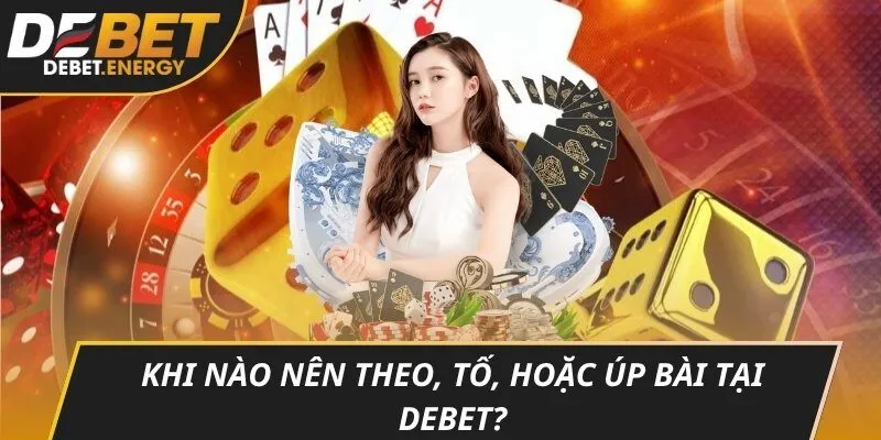 Khi nào nên theo, tố, hoặc úp bài tại DEBET?