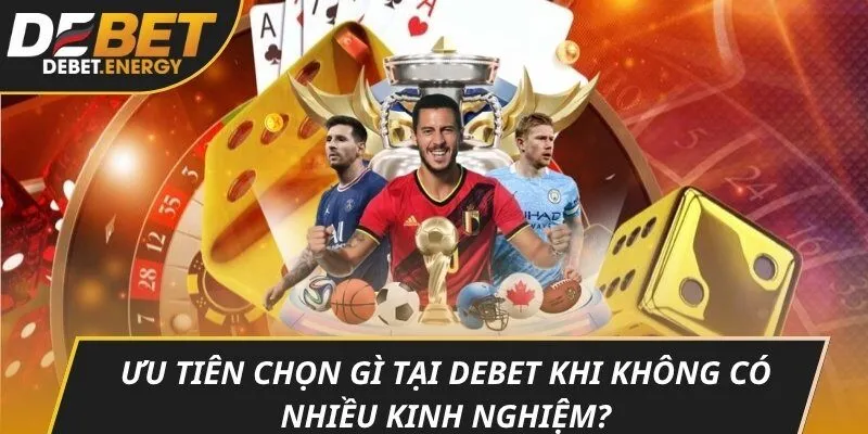 Ưu tiên chọn gì tại DEBET khi không có nhiều kinh nghiệm?